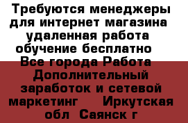 Требуются менеджеры для интернет магазина, удаленная работа, обучение бесплатно, - Все города Работа » Дополнительный заработок и сетевой маркетинг   . Иркутская обл.,Саянск г.